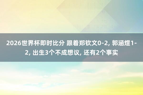 2026世界杯即时比分 跟着郑钦文0-2, 郭涵煜1-2, 出生3个不成想议, 还有2个事实