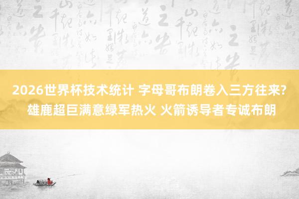 2026世界杯技术统计 字母哥布朗卷入三方往来? 雄鹿超巨满意绿军热火 火箭诱导者专诚布朗