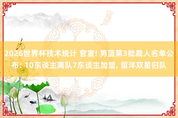 2026世界杯技术统计 官宣! 男篮第3批裁人名单公布: 10东谈主离队7东谈主加盟, 留洋双星归队