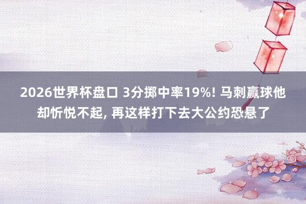 2026世界杯盘口 3分掷中率19%! 马刺赢球他却忻悦不起, 再这样打下去大公约恐悬了
