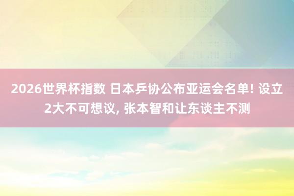 2026世界杯指数 日本乒协公布亚运会名单! 设立2大不可想议, 张本智和让东谈主不测