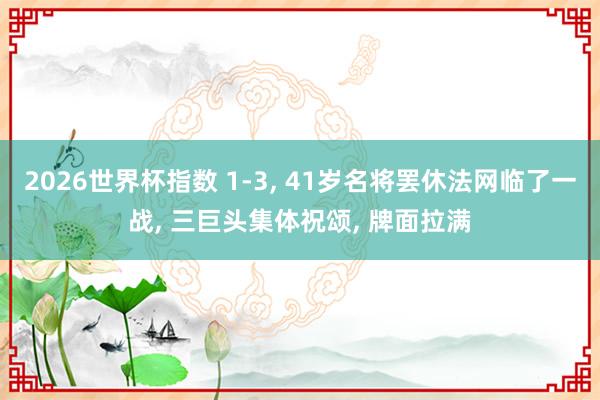 2026世界杯指数 1-3, 41岁名将罢休法网临了一战, 三巨头集体祝颂, 牌面拉满