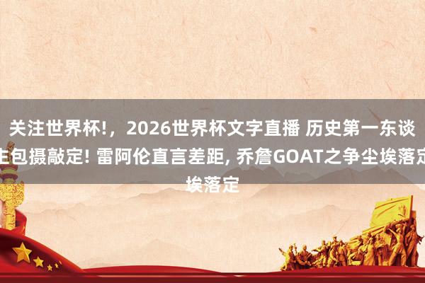 关注世界杯!,2026世界杯文字直播 历史第一东谈主包摄敲定! 雷阿伦直言差距, 乔詹GOAT之争尘埃落定