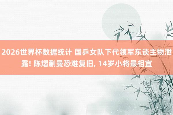 2026世界杯数据统计 国乒女队下代领军东谈主物泄露! 陈熠蒯曼恐难复旧, 14岁小将最相宜