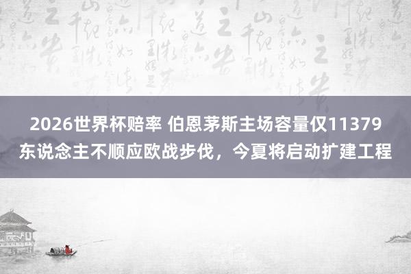 2026世界杯赔率 伯恩茅斯主场容量仅11379东说念主不顺应欧战步伐,今夏将启动扩建工程