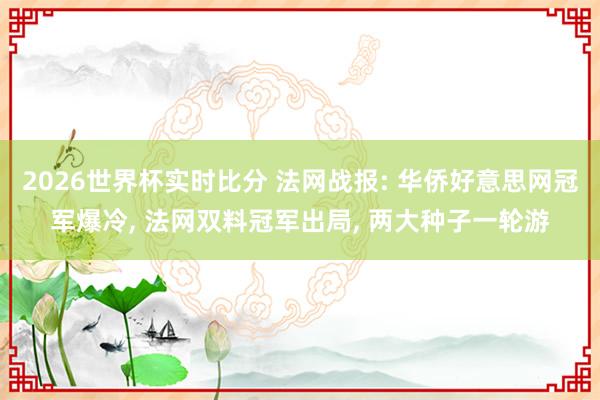 2026世界杯实时比分 法网战报: 华侨好意思网冠军爆冷， 法网双料冠军出局， 两大种子一轮游