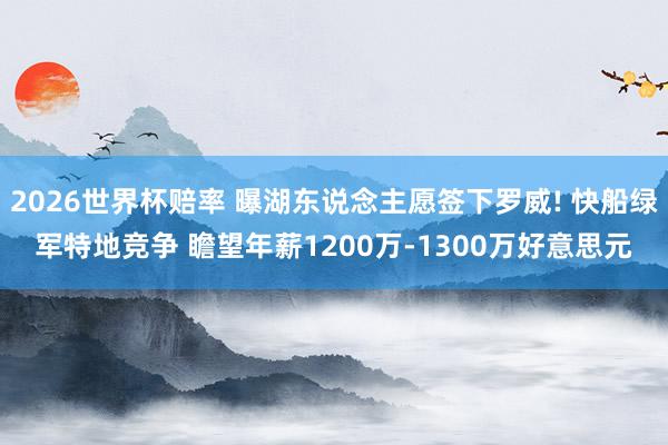 2026世界杯赔率 曝湖东说念主愿签下罗威! 快船绿军特地竞争 瞻望年薪1200万-1300万好意思元