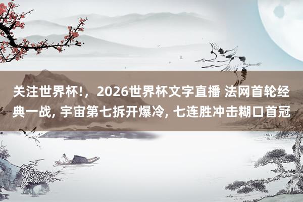 关注世界杯!,2026世界杯文字直播 法网首轮经典一战, 宇宙第七拆开爆冷, 七连胜冲击糊口首冠