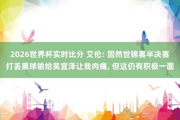 2026世界杯实时比分 艾伦: 固然世锦赛半决赛打丢黑球输给吴宜泽让我肉痛, 但这仍有积极一面