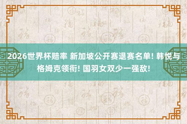 2026世界杯赔率 新加坡公开赛退赛名单! 韩悦与格姆克领衔! 国羽女双少一强敌!