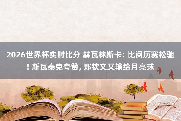 2026世界杯实时比分 赫瓦林斯卡: 比阅历赛松驰! 斯瓦泰克夸赞, 郑钦文又输给月亮球