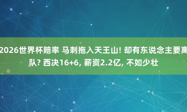 2026世界杯赔率 马刺拖入天王山! 却有东说念主要离队? 西决16+6, 薪资2.2亿, 不如少壮