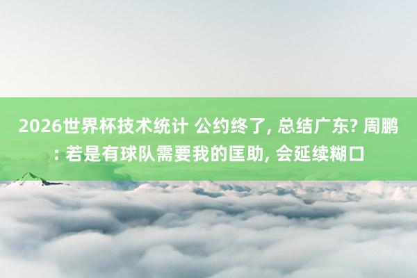 2026世界杯技术统计 公约终了, 总结广东? 周鹏: 若是有球队需要我的匡助, 会延续糊口
