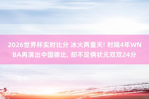 2026世界杯实时比分 冰火两重天! 时隔4年WNBA再演出中国德比, 却不足俩状元双双24分