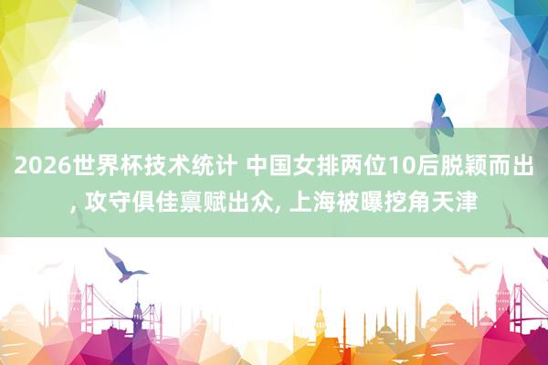 2026世界杯技术统计 中国女排两位10后脱颖而出, 攻守俱佳禀赋出众, 上海被曝挖角天津