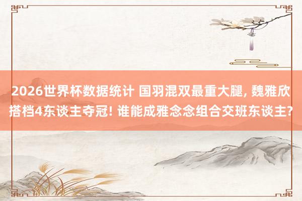 2026世界杯数据统计 国羽混双最重大腿, 魏雅欣搭档4东谈主夺冠! 谁能成雅念念组合交班东谈主?