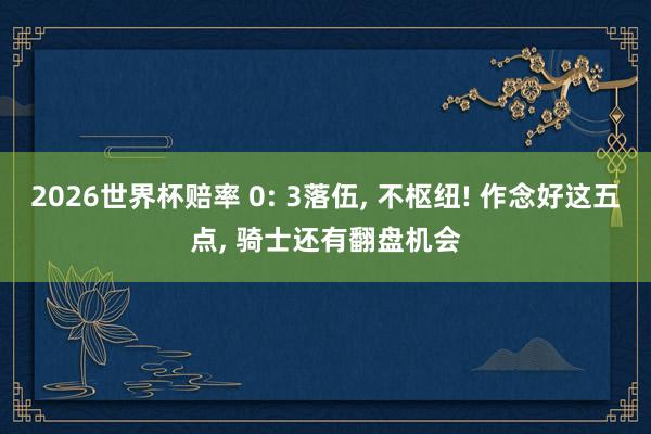 2026世界杯赔率 0: 3落伍， 不枢纽! 作念好这五点， 骑士还有翻盘机会