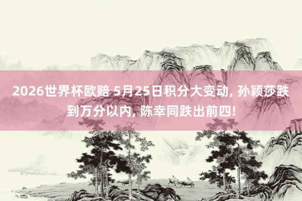 2026世界杯欧赔 5月25日积分大变动, 孙颖莎跌到万分以内, 陈幸同跌出前四!