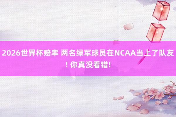 2026世界杯赔率 两名绿军球员在NCAA当上了队友! 你真没看错!