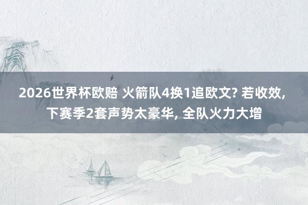 2026世界杯欧赔 火箭队4换1追欧文? 若收效, 下赛季2套声势太豪华, 全队火力大增