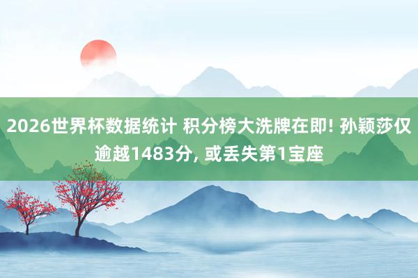 2026世界杯数据统计 积分榜大洗牌在即! 孙颖莎仅逾越1483分, 或丢失第1宝座