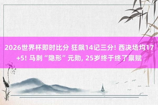 2026世界杯即时比分 狂飙14记三分! 西决场均17+5! 马刺“隐形”元勋, 25岁终于终了禀赋