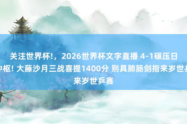 关注世界杯!,2026世界杯文字直播 4-1碾压日乒中枢! 大藤沙月三战喜提1400分 别具肺肠剑指来岁世乒赛