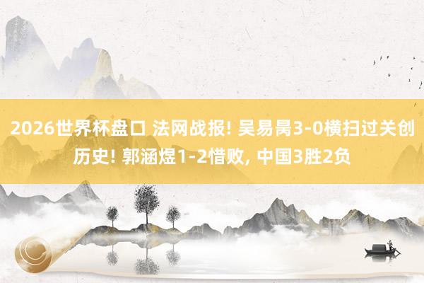 2026世界杯盘口 法网战报! 吴易昺3-0横扫过关创历史! 郭涵煜1-2惜败, 中国3胜2负