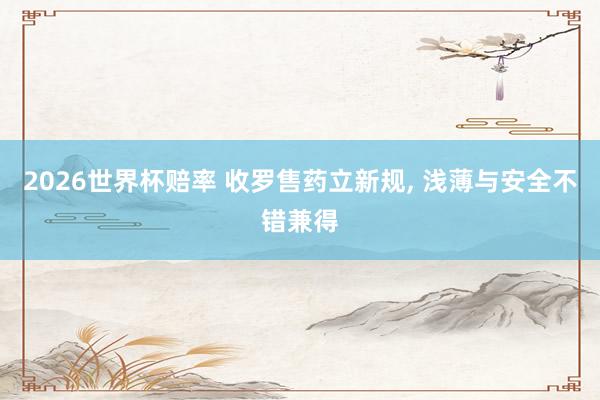 2026世界杯赔率 收罗售药立新规, 浅薄与安全不错兼得