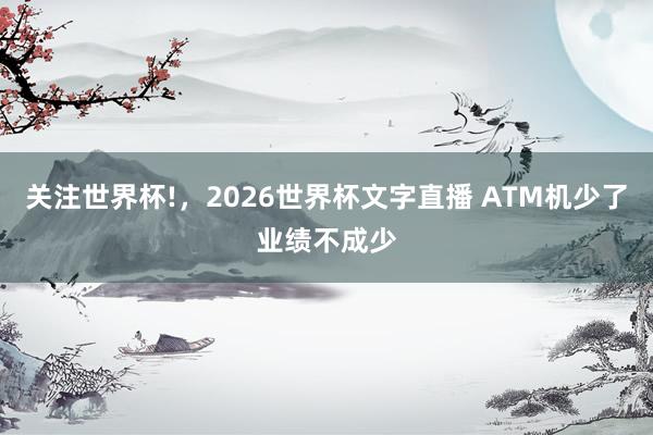 关注世界杯!，2026世界杯文字直播 ATM机少了业绩不成少