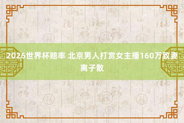 2026世界杯赔率 北京男人打赏女主播160万致妻离子散