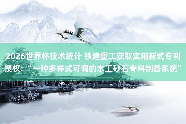 2026世界杯技术统计 铁建重工获取实用新式专利授权: “一种多样式可调的水工砂石骨料制备系统”