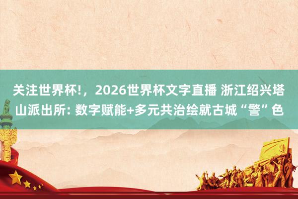 关注世界杯!,2026世界杯文字直播 浙江绍兴塔山派出所: 数字赋能+多元共治绘就古城“警”色