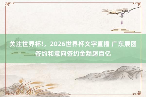 关注世界杯!,2026世界杯文字直播 广东展团签约和意向签约金额超百亿