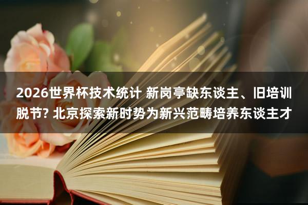 2026世界杯技术统计 新岗亭缺东谈主、旧培训脱节? 北京探索新时势为新兴范畴培养东谈主才