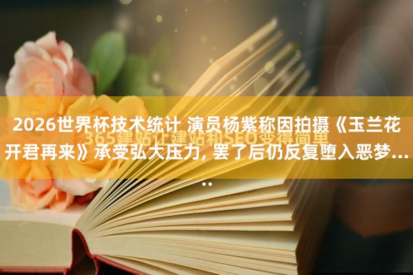 2026世界杯技术统计 演员杨紫称因拍摄《玉兰花开君再来》承受弘大压力， 罢了后仍反复堕入恶梦...