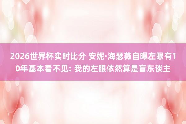 2026世界杯实时比分 安妮·海瑟薇自曝左眼有10年基本看不见: 我的左眼依然算是盲东谈主