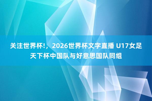 关注世界杯!，2026世界杯文字直播 U17女足天下杯中国队与好意思国队同组