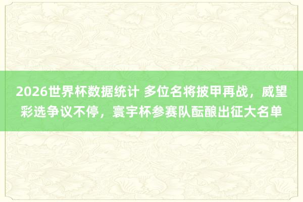 2026世界杯数据统计 多位名将披甲再战,威望彩选争议不停,寰宇杯参赛队酝酿出征大名单