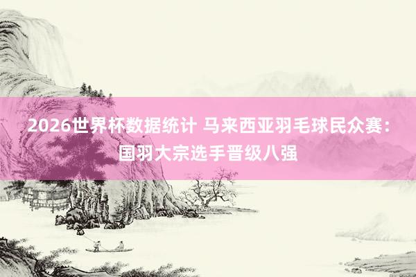 2026世界杯数据统计 马来西亚羽毛球民众赛：国羽大宗选手晋级八强