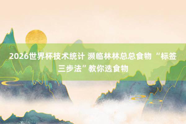 2026世界杯技术统计 濒临林林总总食物 “标签三步法”教你选食物