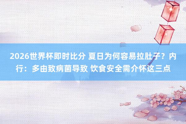 2026世界杯即时比分 夏日为何容易拉肚子?内行:多由致病菌导致 饮食安全需介怀这三点