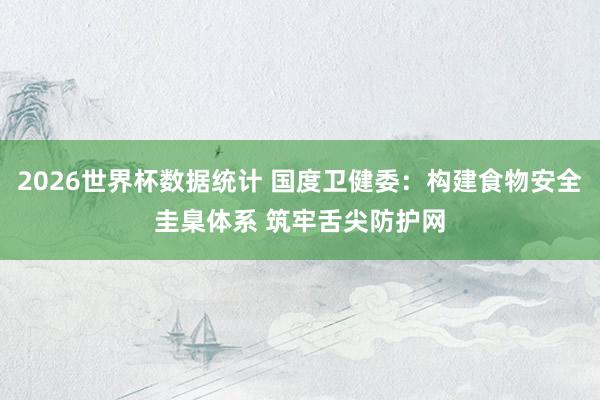 2026世界杯数据统计 国度卫健委:构建食物安全圭臬体系 筑牢舌尖防护网