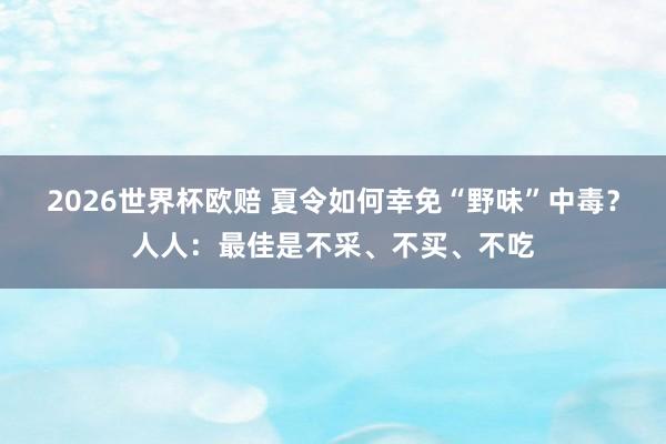 2026世界杯欧赔 夏令如何幸免“野味”中毒?人人:最佳是不采、不买、不吃