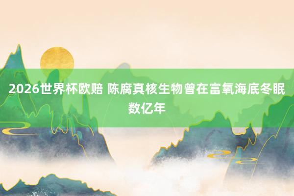 2026世界杯欧赔 陈腐真核生物曾在富氧海底冬眠数亿年