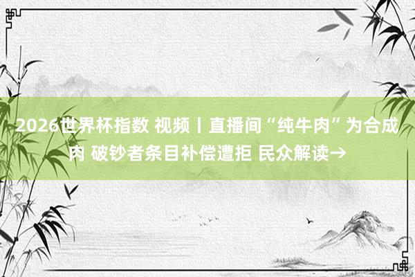 2026世界杯指数 视频丨直播间“纯牛肉”为合成肉 破钞者条目补偿遭拒 民众解读→