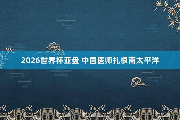 2026世界杯亚盘 中国医师扎根南太平洋