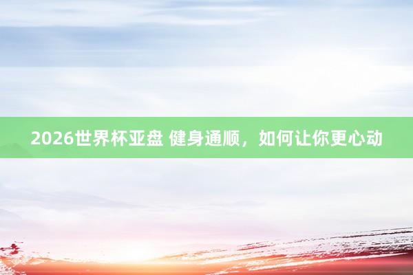 2026世界杯亚盘 健身通顺,如何让你更心动