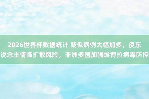 2026世界杯数据统计 疑似病例大幅加多,疫东说念主情临扩散风险,非洲多国加强埃博拉病毒防控