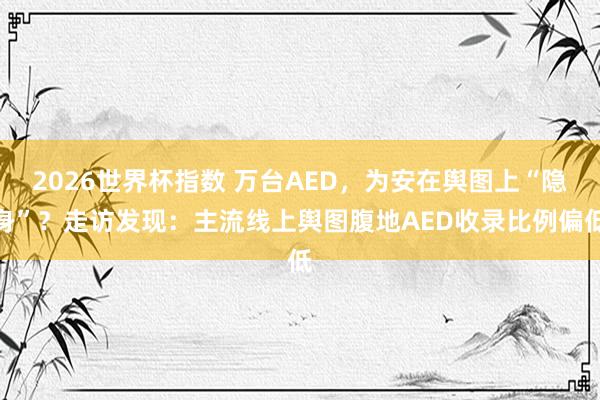 2026世界杯指数 万台AED,为安在舆图上“隐身”?走访发现:主流线上舆图腹地AED收录比例偏低